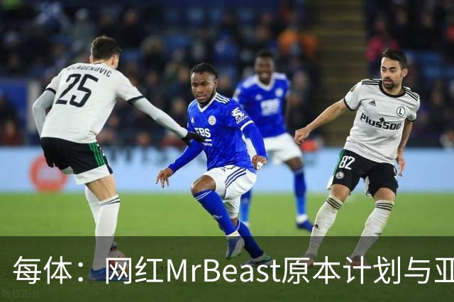 每体：网红MrBeast原本计划与亚马尔拍摄视频，但最终未能成行