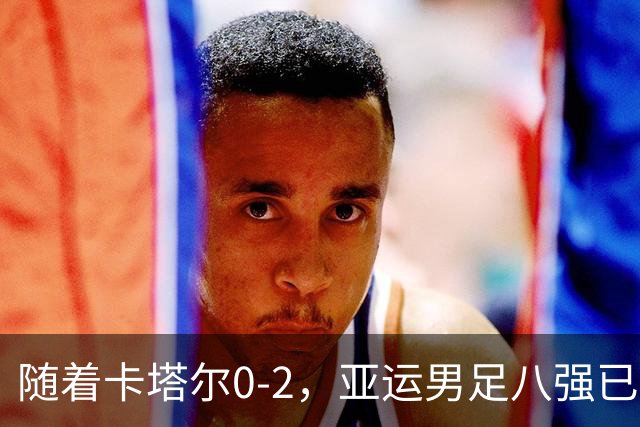 随着卡塔尔0-2，亚运男足八强已诞生3席：中国队一大强敌在列
